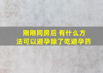 刚刚同房后 有什么方法可以避孕除了吃避孕药